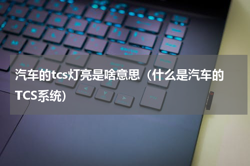 汽车的tcs灯亮是啥意思（什么是汽车的TCS系统）