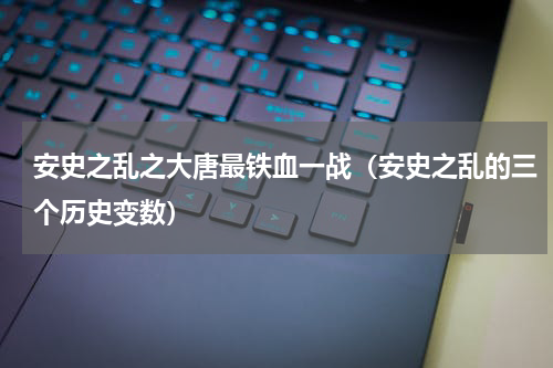 安史之乱之大唐最铁血一战（安史之乱的三个历史变数）