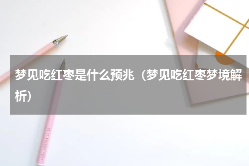 梦见吃红枣是什么预兆（梦见吃红枣梦境解析）