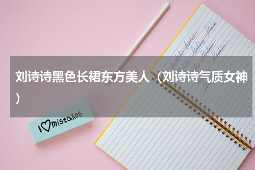 刘诗诗黑色长裙东方美人（刘诗诗气质女神）