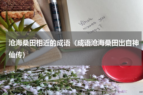 沧海桑田相近的成语（成语沧海桑田出自神仙传）