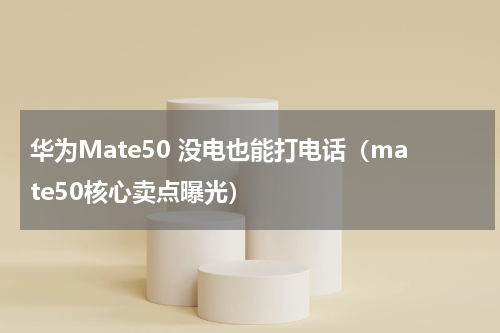 华为Mate50 没电也能打电话（mate50核心卖点曝光）