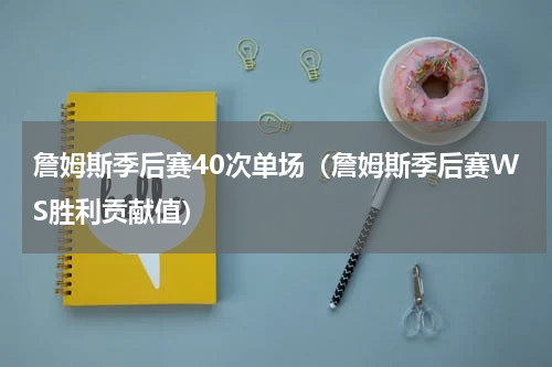 詹姆斯季后赛40次单场（詹姆斯季后赛WS胜利贡献值）