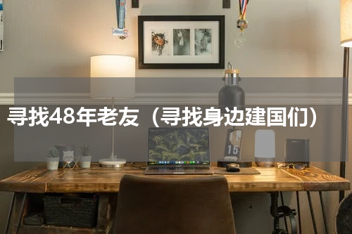 寻找48年老友（寻找身边建国们）