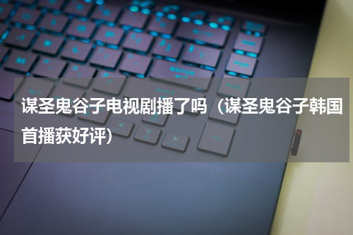 谋圣鬼谷子电视剧播了吗（谋圣鬼谷子韩国首播获好评）