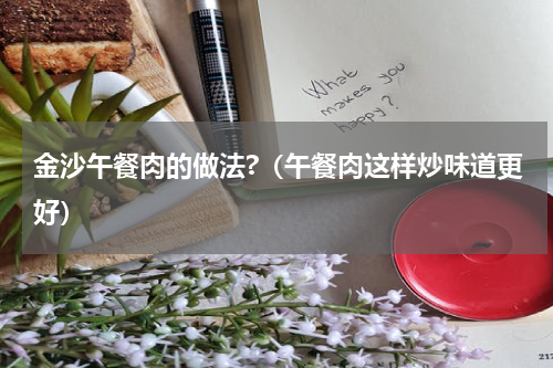 金沙午餐肉的做法?（午餐肉这样炒味道更好）