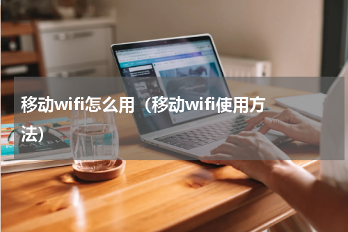 移动wifi怎么用（移动wifi使用方法）