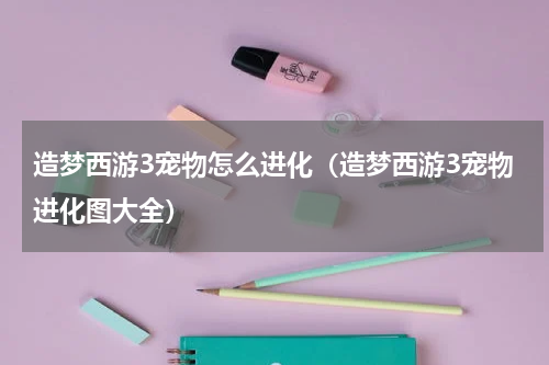 造梦西游3宠物怎么进化（造梦西游3宠物进化图大全）