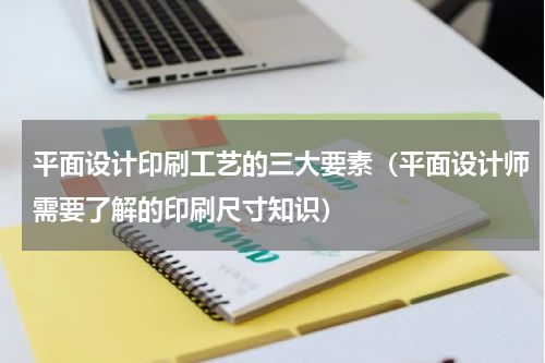 平面设计印刷工艺的三大要素（平面设计师需要了解的印刷尺寸知识）