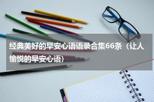 经典美好的早安心语语录合集66条（让人愉悦的早安心语）