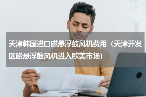 天津韩国进口磁悬浮鼓风机费用（天津开发区磁悬浮鼓风机进入欧美市场）