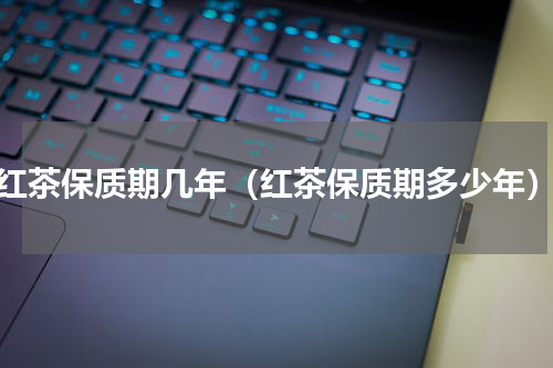 红茶保质期几年（红茶保质期多少年）