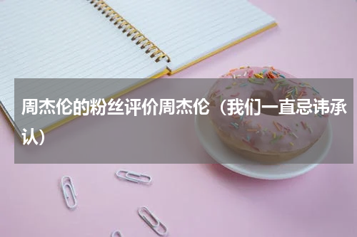 周杰伦的粉丝评价周杰伦（我们一直忌讳承认）