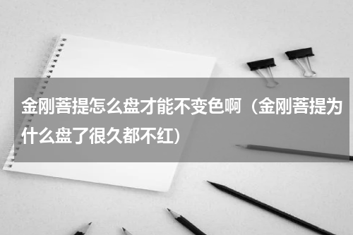 金刚菩提怎么盘才能不变色啊（金刚菩提为什么盘了很久都不红）