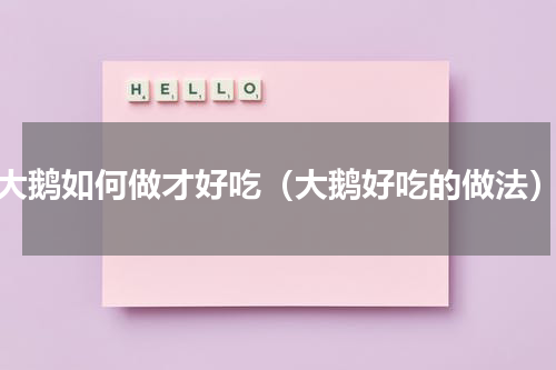 大鹅如何做才好吃（大鹅好吃的做法）