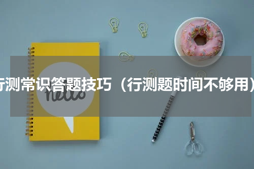 行测常识答题技巧（行测题时间不够用）