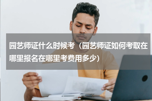 园艺师证什么时候考（园艺师证如何考取在哪里报名在哪里考费用多少）