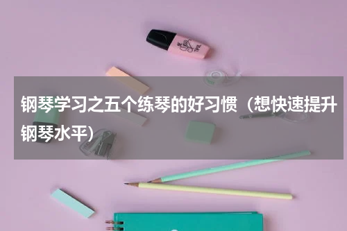 钢琴学习之五个练琴的好习惯（想快速提升钢琴水平）