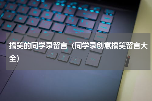 搞笑的同学录留言（同学录创意搞笑留言大全）