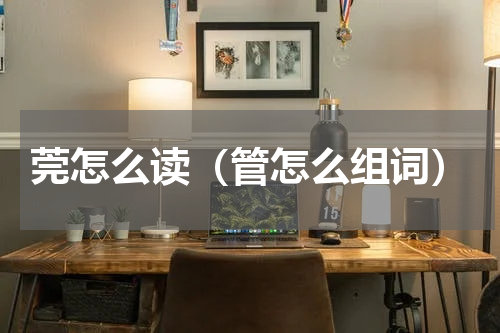 莞怎么读（管怎么组词）