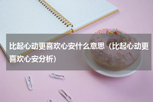 比起心动更喜欢心安什么意思（比起心动更喜欢心安分析）