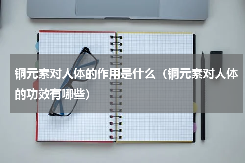 铜元素对人体的作用是什么（铜元素对人体的功效有哪些）