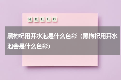 黑枸杞用开水泡是什么色彩（黑枸杞用开水泡会是什么色彩）