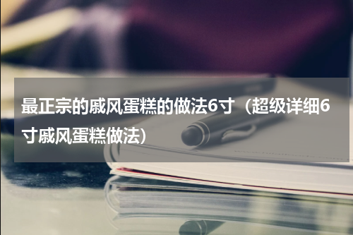 最正宗的戚风蛋糕的做法6寸（超级详细6寸戚风蛋糕做法）