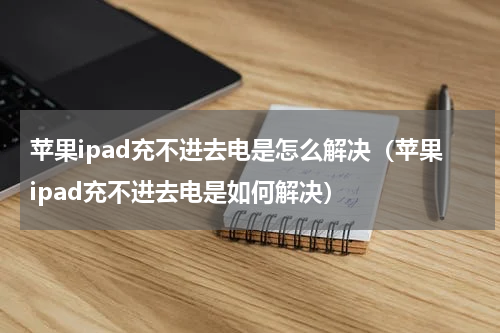 苹果ipad充不进去电是怎么解决（苹果ipad充不进去电是如何解决）