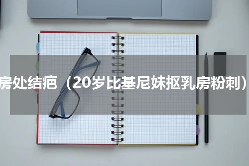 乳房处结疤（20岁比基尼妹抠乳房粉刺）