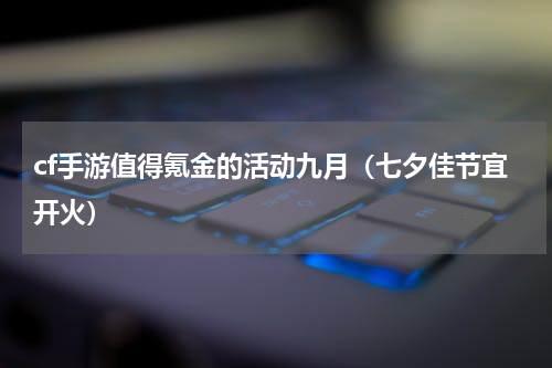 cf手游值得氪金的活动九月（七夕佳节宜开火）