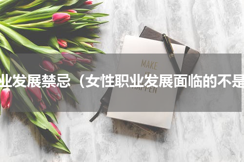 职业发展禁忌（女性职业发展面临的不是）