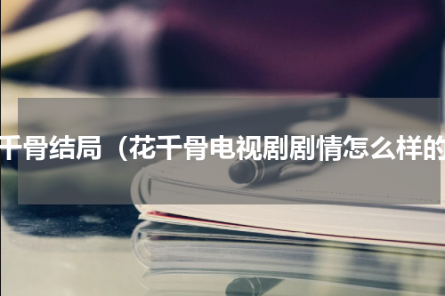 花千骨结局（花千骨电视剧剧情怎么样的）