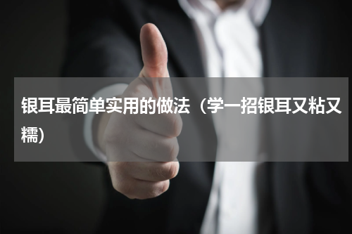 银耳最简单实用的做法（学一招银耳又粘又糯）