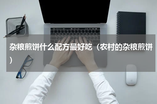 杂粮煎饼什么配方最好吃（农村的杂粮煎饼）