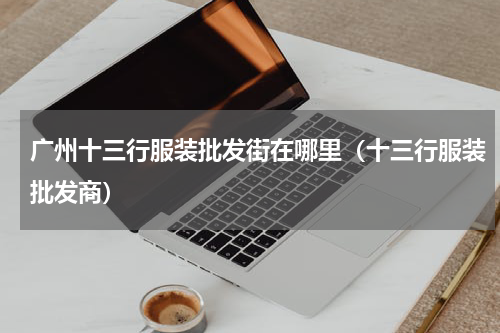 广州十三行服装批发街在哪里（十三行服装批发商）