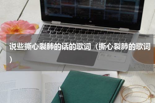 说些撕心裂肺的话的歌词（撕心裂肺的歌词）