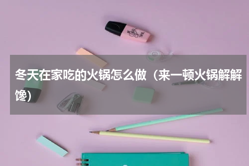 冬天在家吃的火锅怎么做（来一顿火锅解解馋）
