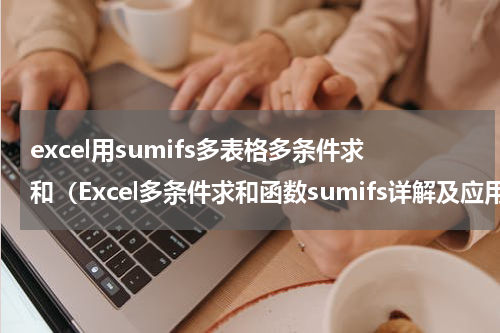 excel用sumifs多表格多条件求和（Excel多条件求和函数sumifs详解及应用）