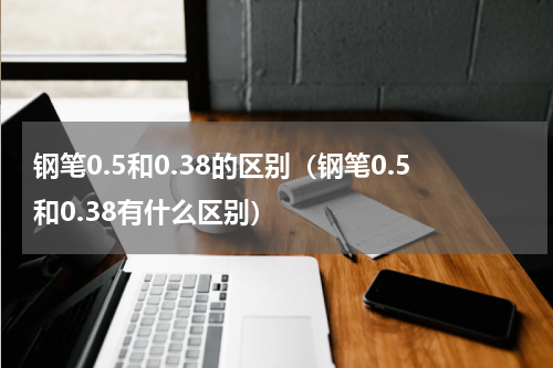 钢笔0.5和0.38的区别（钢笔0.5和0.38有什么区别）