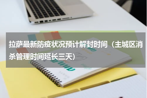拉萨最新防疫状况预计解封时间（主城区消杀管理时间延长三天）