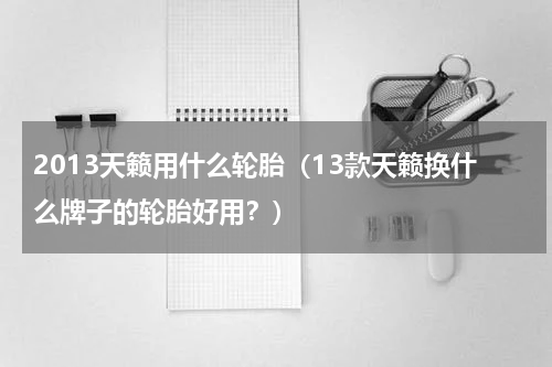 2013天籁用什么轮胎（13款天籁换什么牌子的轮胎好用？）