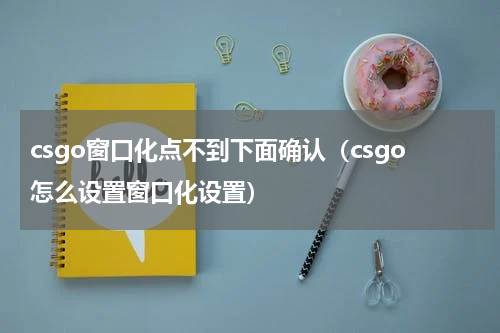 csgo窗口化点不到下面确认（csgo怎么设置窗口化设置）
