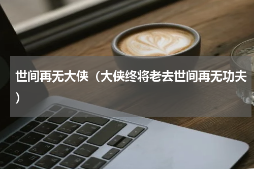 世间再无大侠（大侠终将老去世间再无功夫）