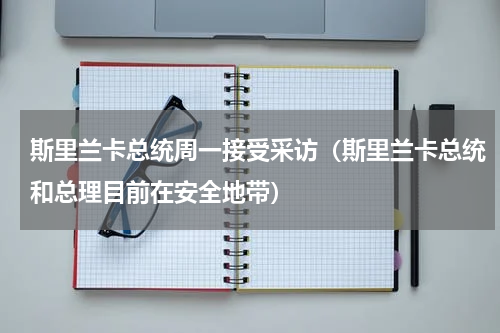 斯里兰卡总统周一接受采访（斯里兰卡总统和总理目前在安全地带）
