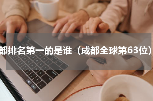 成都排名第一的是谁（成都全球第63位）
