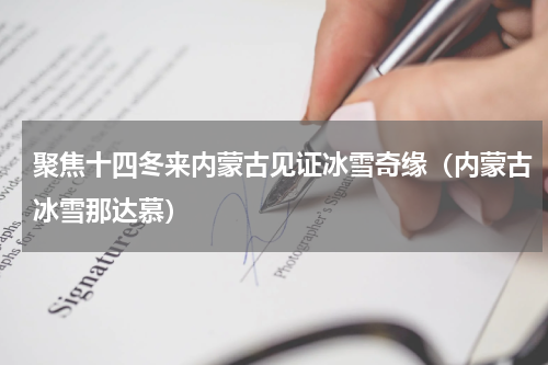 聚焦十四冬来内蒙古见证冰雪奇缘（内蒙古冰雪那达慕）