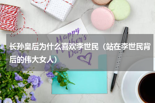 长孙皇后为什么喜欢李世民（站在李世民背后的伟大女人）