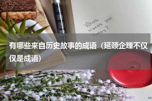 有哪些来自历史故事的成语（延颈企踵不仅仅是成语）