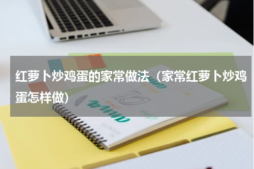 红萝卜炒鸡蛋的家常做法（家常红萝卜炒鸡蛋怎样做）